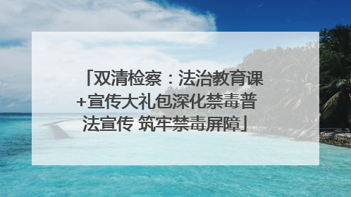 双清检察：法治教育课+宣传大礼包深化禁毒普法宣传 筑牢禁毒屏障