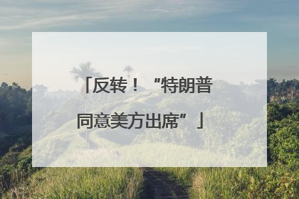 反转！“特朗普同意美方出席”