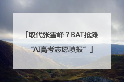 取代张雪峰？BAT抢滩“AI高考志愿填报”