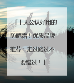 十大公认好用的防晒霜！优质品牌推荐：走过路过不要错过！