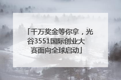 千万奖金等你拿，光谷3551国际创业大赛面向全球启动