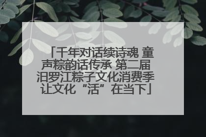 千年对话续诗魂 童声粽韵话传承 第二届汨罗江粽子文化消费季让文化“活”在当下