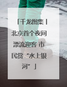 千龙图集丨北京首个夜间漂流迎客 市民赏“水上银河”