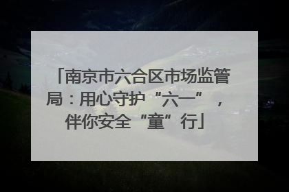 南京市六合区市场监管局：用心守护“六一”，伴你安全“童”行