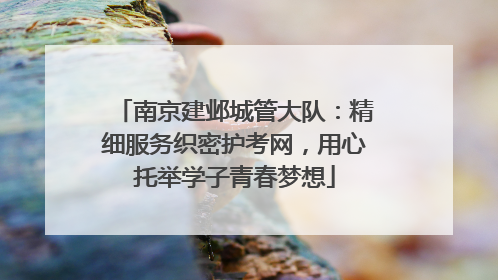 南京建邺城管大队：精细服务织密护考网，用心托举学子青春梦想