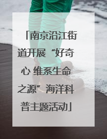 南京沿江街道开展“好奇心 维系生命之源”海洋科普主题活动