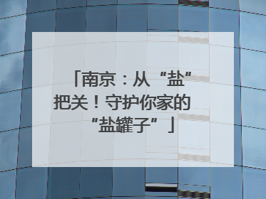 南京：从“盐”把关！守护你家的“盐罐子”