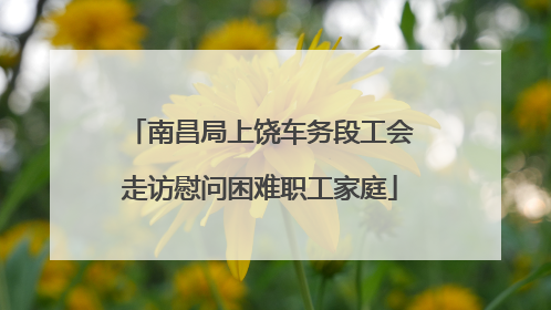 南昌局上饶车务段工会走访慰问困难职工家庭
