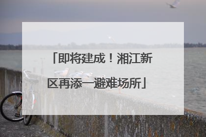 即将建成！湘江新区再添一避难场所