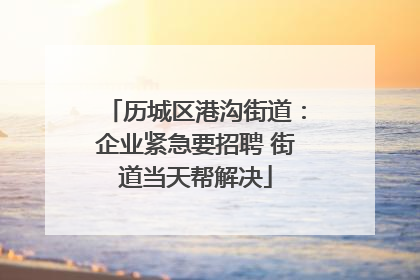 历城区港沟街道：企业紧急要招聘 街道当天帮解决