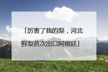 厉害了我的梨，河北鲜梨首次出口阿根廷