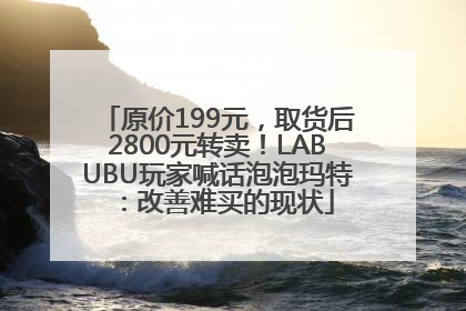 原价199元，取货后2800元转卖！LABUBU玩家喊话泡泡玛特：改善难买的现状