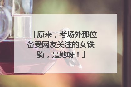 原来，考场外那位备受网友关注的女铁骑，是她呀！