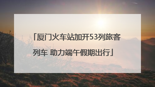 厦门火车站加开53列旅客列车 助力端午假期出行