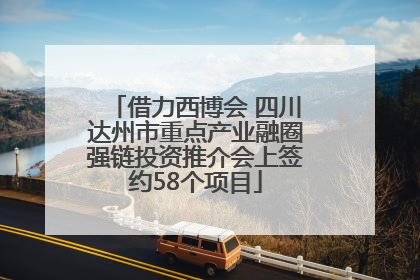 借力西博会 四川达州市重点产业融圈强链投资推介会上签约58个项目