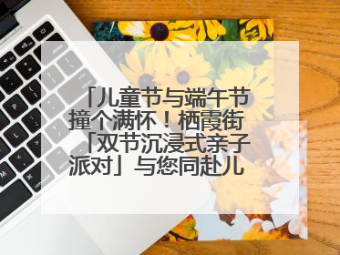 儿童节与端午节撞个满怀！栖霞街「双节沉浸式亲子派对」与您同赴儿时之约