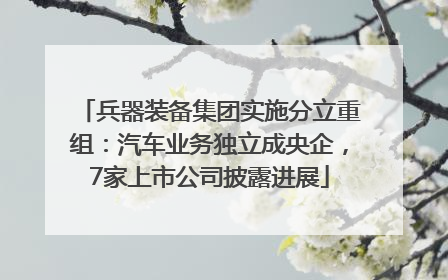 兵器装备集团实施分立重组：汽车业务独立成央企，7家上市公司披露进展