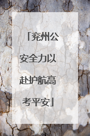 兖州公安全力以赴护航高考平安