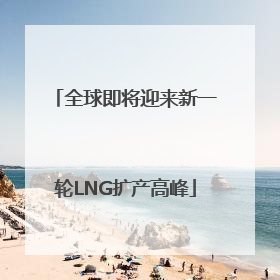 全球即将迎来新一轮LNG扩产高峰