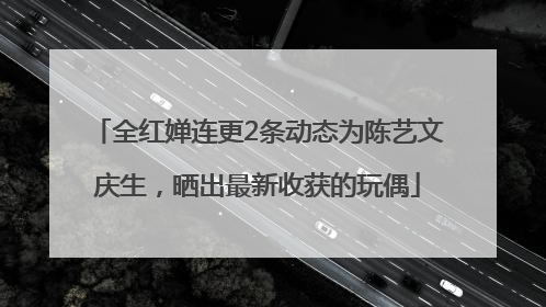 全红婵连更2条动态为陈艺文庆生，晒出最新收获的玩偶