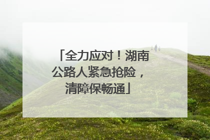全力应对！湖南公路人紧急抢险，清障保畅通
