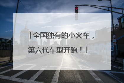 全国独有的小火车，第六代车型开跑！