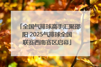 全国气排球高手汇聚邵阳 2025气排球全国联赛西南赛区启幕