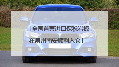 全国首票进口保税岩板在泉州南安顺利入仓
