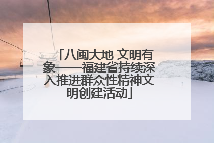 八闽大地 文明有象——福建省持续深入推进群众性精神文明创建活动