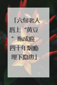 六旬老人唇上“黄豆”拖成癌 四十年烟瘾埋下隐患