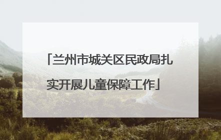 兰州市城关区民政局扎实开展儿童保障工作