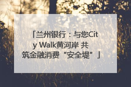 兰州银行：与您City Walk黄河岸 共筑金融消费“安全堤”