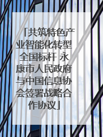 共筑特色产业智能化转型全国标杆 永康市人民政府与中国信息协会签署战略合作协议