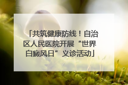 共筑健康防线！自治区人民医院开展“世界白癜风日”义诊活动