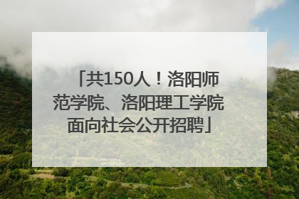 共150人！洛阳师范学院、洛阳理工学院面向社会公开招聘