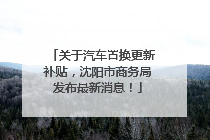 关于汽车置换更新补贴，沈阳市商务局发布最新消息！