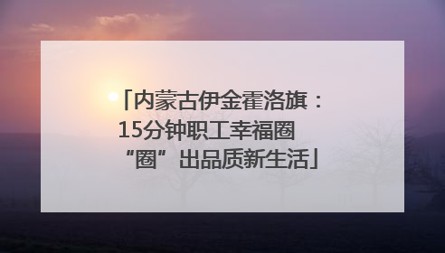 内蒙古伊金霍洛旗：15分钟职工幸福圈 “圈”出品质新生活