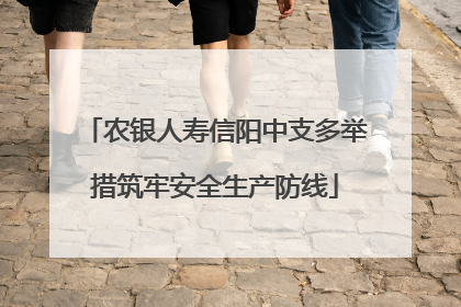 农银人寿信阳中支多举措筑牢安全生产防线