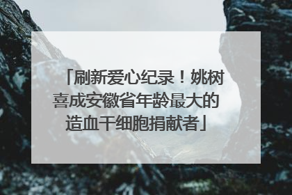刷新爱心纪录！姚树喜成安徽省年龄最大的造血干细胞捐献者