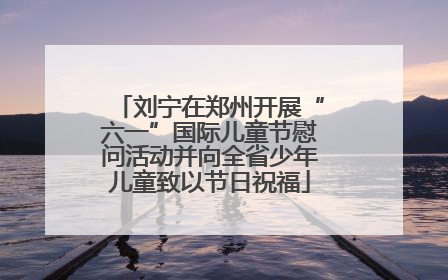 刘宁在郑州开展“六一”国际儿童节慰问活动并向全省少年儿童致以节日祝福
