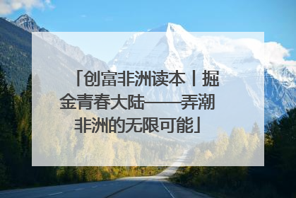 创富非洲读本丨掘金青春大陆——弄潮非洲的无限可能