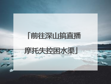 前往深山搞直播 摩托失控困水渠