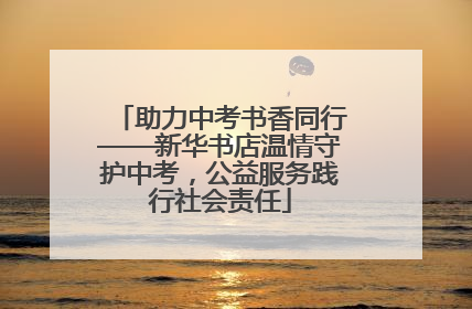 助力中考书香同行——新华书店温情守护中考，公益服务践行社会责任