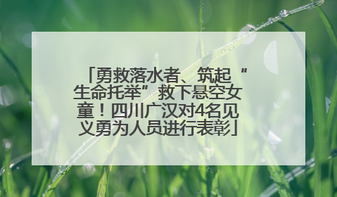 勇救落水者、筑起“生命托举”救下悬空女童！四川广汉对4名见义勇为人员进行表彰