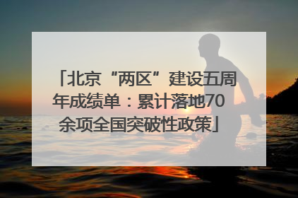 北京“两区”建设五周年成绩单：累计落地70余项全国突破性政策