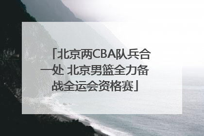 北京两CBA队兵合一处 北京男篮全力备战全运会资格赛
