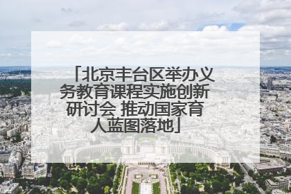 北京丰台区举办义务教育课程实施创新研讨会 推动国家育人蓝图落地