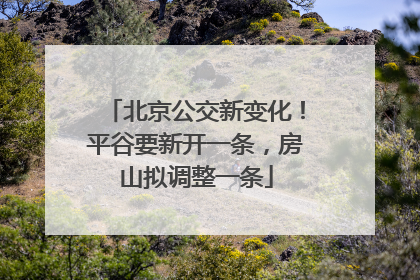 北京公交新变化！平谷要新开一条，房山拟调整一条