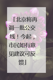 北京将再调一批公交线！今起，市民如有意见建议可反馈