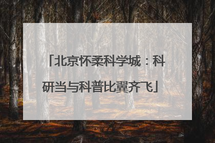 北京怀柔科学城：科研当与科普比翼齐飞